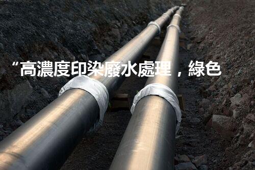 “高濃度印染廢水處理，綠色創(chuàng)新，凈享環(huán)保新篇章”